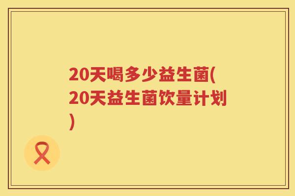 20天喝多少益生菌(20天益生菌饮量计划) 20天喝多少益生菌(20天益生菌饮量计划)