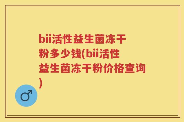 bii活性益生菌冻干粉多少钱(bii活性益生菌冻干粉价格查询) bii活性益生菌冻干粉多少钱(bii活性益生菌冻干粉价格查询)
