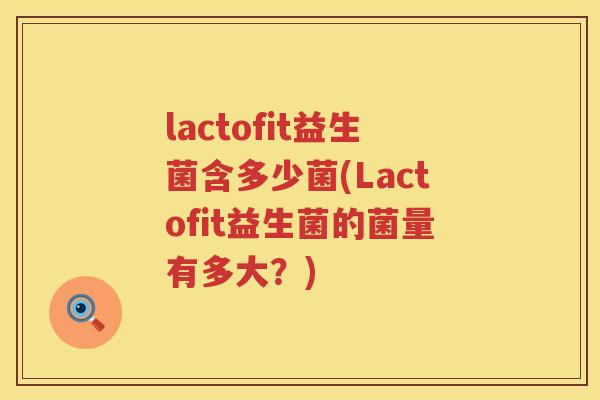 lactofit益生菌含多少菌(Lactofit益生菌的菌量有多大?) lactofit益生菌含多少菌(Lactofit益生菌的菌量有多大?)