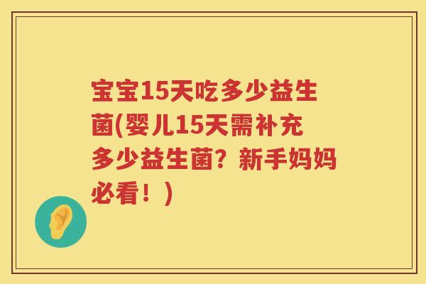 宝宝15天吃多少益生菌(婴儿15天需补充多少益生菌?新手妈妈必看!) 宝宝15天吃多少益生菌(婴儿15天需补充多少益生菌?新手妈妈必看!)