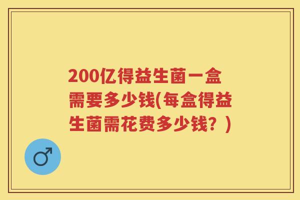 200亿得益生菌一盒需要多少钱(每盒得益生菌需花费多少钱?) 200亿得益生菌一盒需要多少钱(每盒得益生菌需花费多少钱?)