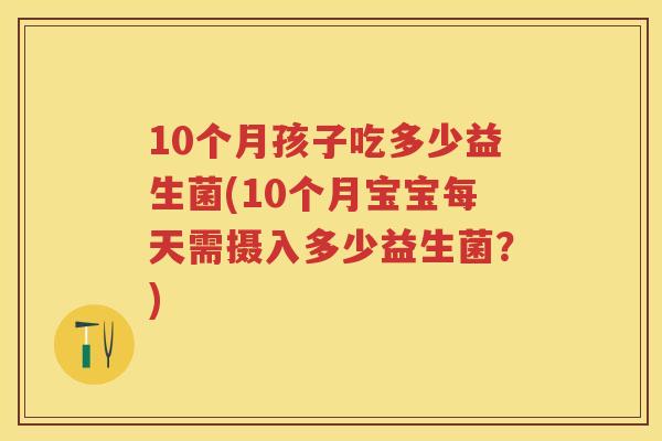 10个月孩子吃多少益生菌(10个月宝宝每天需摄入多少益生菌?) 10个月孩子吃多少益生菌(10个月宝宝每天需摄入多少益生菌?)