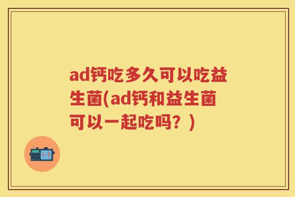 ad钙吃多久可以吃益生菌(ad钙和益生菌可以一起吃吗？)