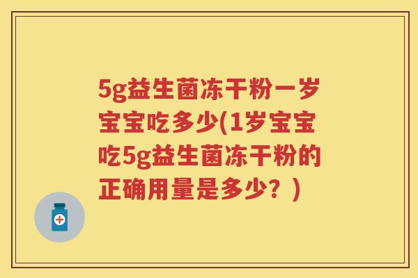 5g益生菌冻干粉一岁宝宝吃多少(1岁宝宝吃5g益生菌冻干粉的正确用量是多少？)
