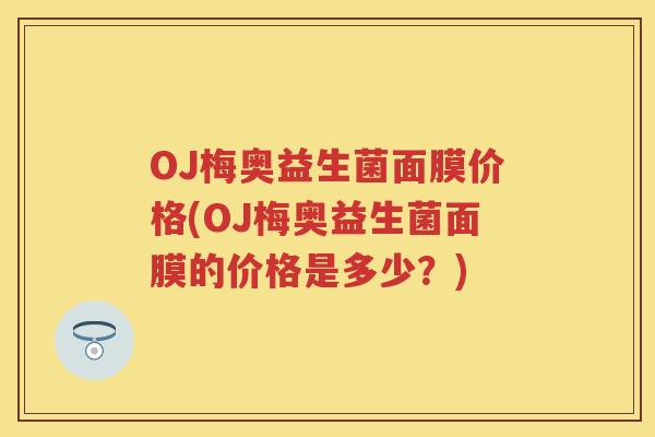 OJ梅奥益生菌面膜价格(OJ梅奥益生菌面膜的价格是多少?) OJ梅奥益生菌面膜价格(OJ梅奥益生菌面膜的价格是多少?)