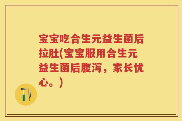 宝宝吃合生元益生菌后拉肚(宝宝服用合生元益生菌后,家长忧心。) 宝宝吃合生元益生菌后拉肚(宝宝服用合生元益生菌后,家长忧心。)