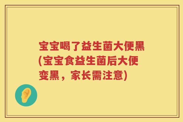 宝宝喝了益生菌大便黑(宝宝食益生菌后大便变黑,家长需注意) 宝宝喝了益生菌大便黑(宝宝食益生菌后大便变黑,家长需注意)