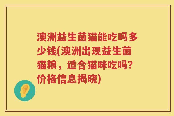 澳洲益生菌猫能吃吗多少钱(澳洲出现益生菌猫粮,适合猫咪吃吗?价格信息揭晓) 澳洲益生菌猫能吃吗多少钱(澳洲出现益生菌猫粮,适合猫咪吃吗?价格信息揭晓)