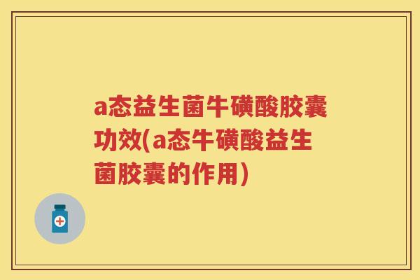 a态益生菌牛磺酸胶囊功效(a态牛磺酸益生菌胶囊的作用) a态益生菌牛磺酸胶囊功效(a态牛磺酸益生菌胶囊的作用)