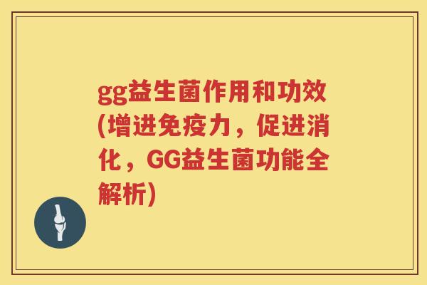 gg益生菌作用和功效(增进力,促进消化,GG益生菌功能全解析) gg益生菌作用和功效(增进力,促进消化,GG益生菌功能全解析)