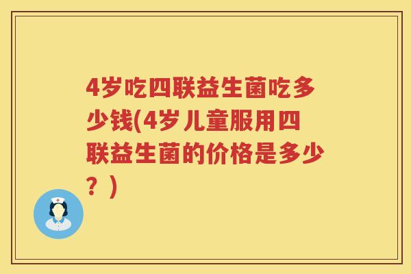 4岁吃四联益生菌吃多少钱(4岁儿童服用四联益生菌的价格是多少?) 4岁吃四联益生菌吃多少钱(4岁儿童服用四联益生菌的价格是多少?)