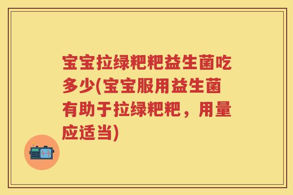 宝宝拉绿粑粑益生菌吃多少(宝宝服用益生菌有助于拉绿粑粑,用量应适当) 宝宝拉绿粑粑益生菌吃多少(宝宝服用益生菌有助于拉绿粑粑,用量应适当)