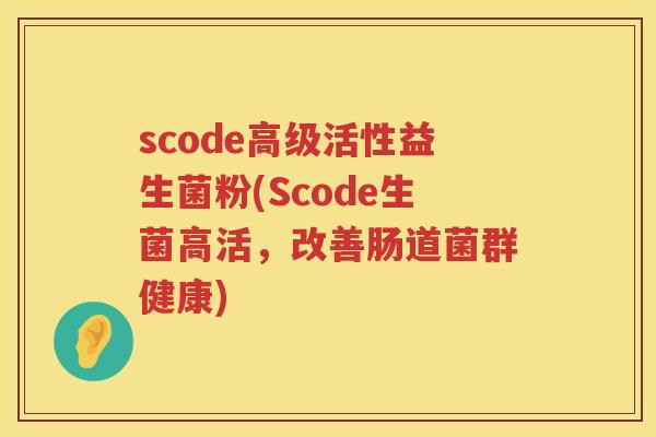 scode高级活性益生菌粉(Scode生菌高活,改善肠道菌群健康) scode高级活性益生菌粉(Scode生菌高活,改善肠道菌群健康)
