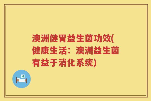 澳洲健胃益生菌功效(健康生活:澳洲益生菌有益于消化系统) 澳洲健胃益生菌功效(健康生活:澳洲益生菌有益于消化系统)