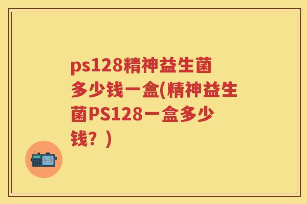 ps128精神益生菌多少钱一盒(精神益生菌PS128一盒多少钱?) ps128精神益生菌多少钱一盒(精神益生菌PS128一盒多少钱?)