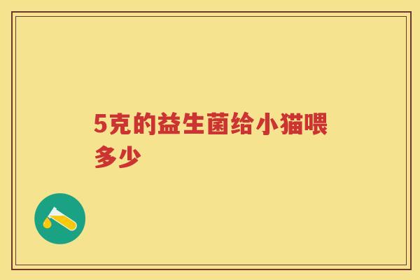 5克的益生菌给小猫喂多少 5克的益生菌给小猫喂多少