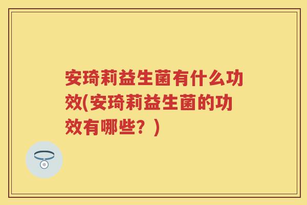 安琦莉益生菌有什么功效(安琦莉益生菌的功效有哪些？)