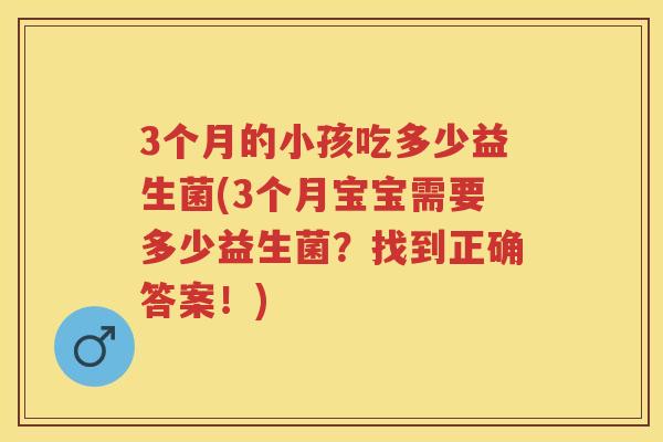 3个月的小孩吃多少益生菌(3个月宝宝需要多少益生菌?找到正确答案!) 3个月的小孩吃多少益生菌(3个月宝宝需要多少益生菌?找到正确答案!)