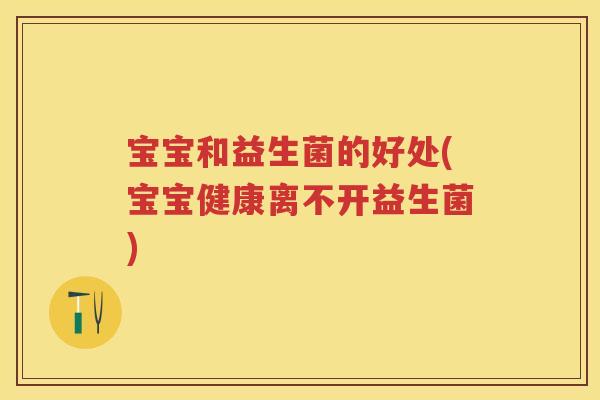 宝宝和益生菌的好处(宝宝健康离不开益生菌) 宝宝和益生菌的好处(宝宝健康离不开益生菌)