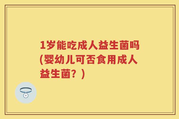 1岁能吃成人益生菌吗(婴幼儿可否食用成人益生菌?) 1岁能吃成人益生菌吗(婴幼儿可否食用成人益生菌?)