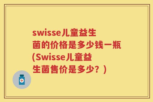 swisse儿童益生菌的价格是多少钱一瓶(Swisse儿童益生菌售价是多少?) swisse儿童益生菌的价格是多少钱一瓶(Swisse儿童益生菌售价是多少?)