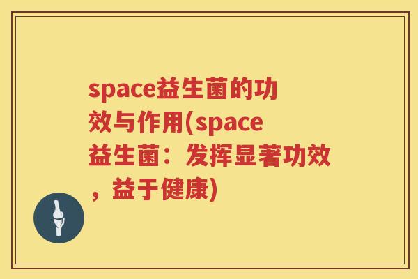 space益生菌的功效与作用(space益生菌:发挥显著功效,益于健康) space益生菌的功效与作用(space益生菌:发挥显著功效,益于健康)