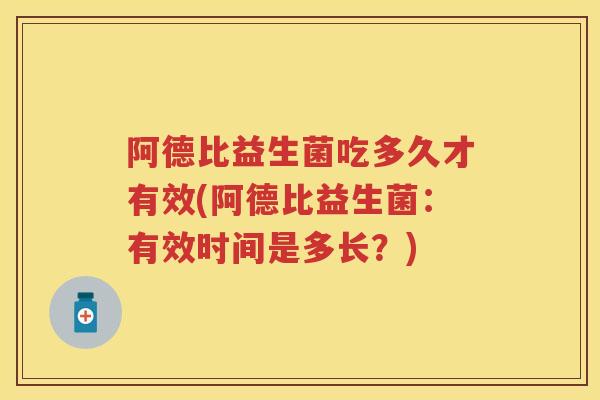 阿德比益生菌吃多久才有效(阿德比益生菌:有效时间是多长?) 阿德比益生菌吃多久才有效(阿德比益生菌:有效时间是多长?)