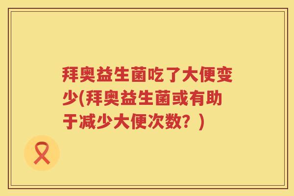 拜奥益生菌吃了大便变少(拜奥益生菌或有助于减少大便次数？)