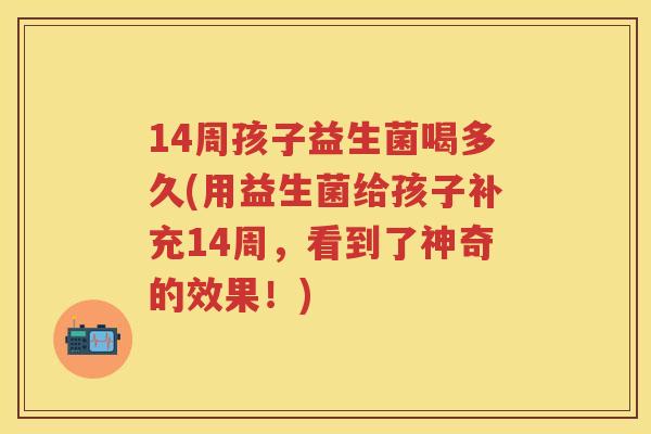 14周孩子益生菌喝多久(用益生菌给孩子补充14周,看到了神奇的效果!) 14周孩子益生菌喝多久(用益生菌给孩子补充14周,看到了神奇的效果!)