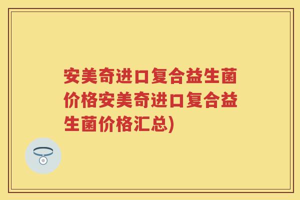 安美奇进口复合益生菌价格安美奇进口复合益生菌价格汇总) 安美奇进口复合益生菌价格安美奇进口复合益生菌价格汇总)