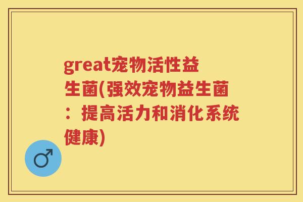 great宠物活性益生菌(强效宠物益生菌:提高活力和消化系统健康) great宠物活性益生菌(强效宠物益生菌:提高活力和消化系统健康)