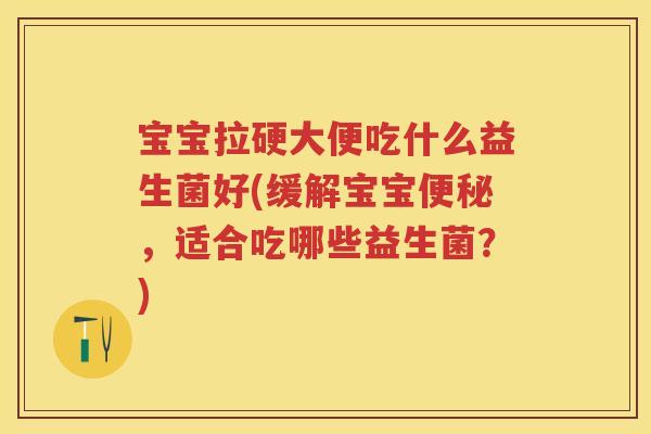 宝宝拉硬大便吃什么益生菌好(缓解宝宝,适合吃哪些益生菌?) 宝宝拉硬大便吃什么益生菌好(缓解宝宝,适合吃哪些益生菌?)
