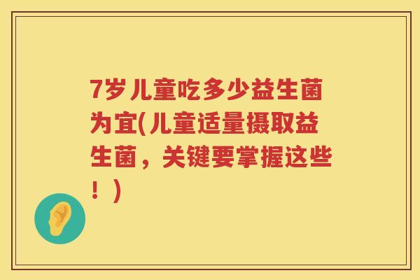 7岁儿童吃多少益生菌为宜(儿童适量摄取益生菌,关键要掌握这些!) 7岁儿童吃多少益生菌为宜(儿童适量摄取益生菌,关键要掌握这些!)