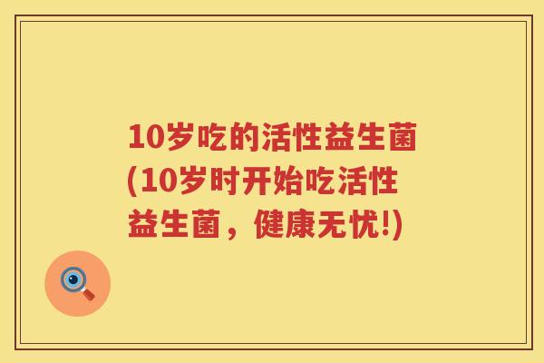 10岁吃的活性益生菌(10岁时开始吃活性益生菌,健康无忧!) 10岁吃的活性益生菌(10岁时开始吃活性益生菌,健康无忧!)