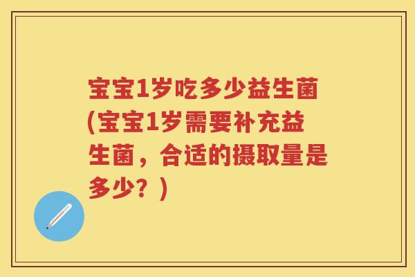宝宝1岁吃多少益生菌(宝宝1岁需要补充益生菌,合适的摄取量是多少?) 宝宝1岁吃多少益生菌(宝宝1岁需要补充益生菌,合适的摄取量是多少?)