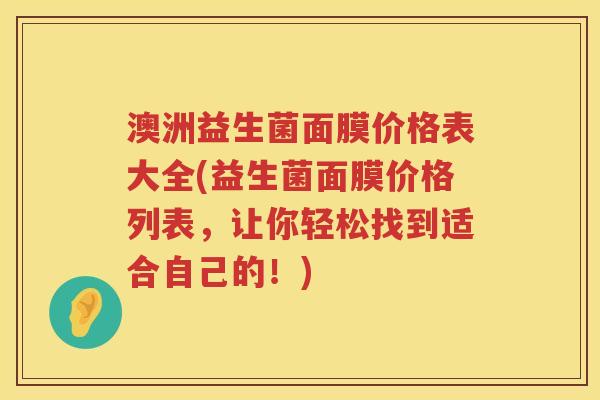 澳洲益生菌面膜价格表大全(益生菌面膜价格列表,让你轻松找到适合自己的!) 澳洲益生菌面膜价格表大全(益生菌面膜价格列表,让你轻松找到适合自己的!)