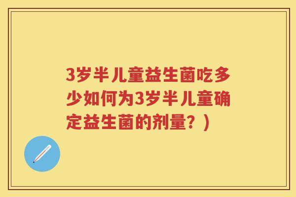 3岁半儿童益生菌吃多少如何为3岁半儿童确定益生菌的剂量？)