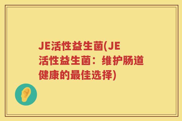 JE活性益生菌(JE活性益生菌:维护肠道健康的佳选择) JE活性益生菌(JE活性益生菌:维护肠道健康的佳选择)