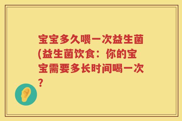 宝宝多久喂一次益生菌(益生菌饮食:你的宝宝需要多长时间喝一次? 宝宝多久喂一次益生菌(益生菌饮食:你的宝宝需要多长时间喝一次?