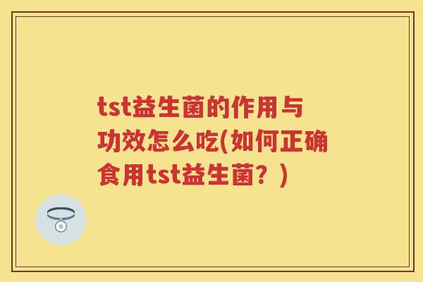 tst益生菌的作用与功效怎么吃(如何正确食用tst益生菌?) tst益生菌的作用与功效怎么吃(如何正确食用tst益生菌?)