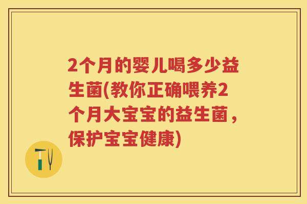 2个月的婴儿喝多少益生菌(教你正确喂养2个月大宝宝的益生菌,保护宝宝健康) 2个月的婴儿喝多少益生菌(教你正确喂养2个月大宝宝的益生菌,保护宝宝健康)