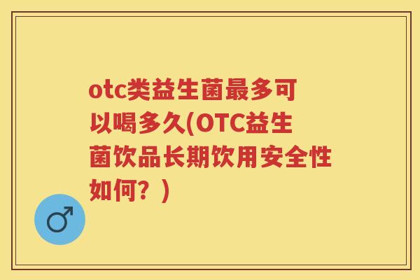 otc类益生菌多可以喝多久(OTC益生菌饮品长期饮用安全性如何?) otc类益生菌多可以喝多久(OTC益生菌饮品长期饮用安全性如何?)