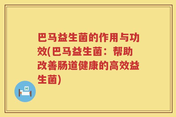 巴马益生菌的作用与功效(巴马益生菌:帮助改善肠道健康的高效益生菌) 巴马益生菌的作用与功效(巴马益生菌:帮助改善肠道健康的高效益生菌)