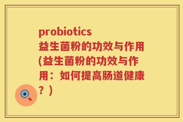 probiotics益生菌粉的功效与作用(益生菌粉的功效与作用:如何提高肠道健康?) probiotics益生菌粉的功效与作用(益生菌粉的功效与作用:如何提高肠道健康?)