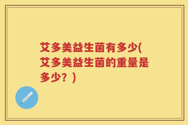 艾多美益生菌有多少(艾多美益生菌的重量是多少?) 艾多美益生菌有多少(艾多美益生菌的重量是多少?)