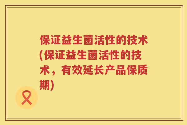保证益生菌活性的技术(保证益生菌活性的技术,有效延长产品保质期) 保证益生菌活性的技术(保证益生菌活性的技术,有效延长产品保质期)