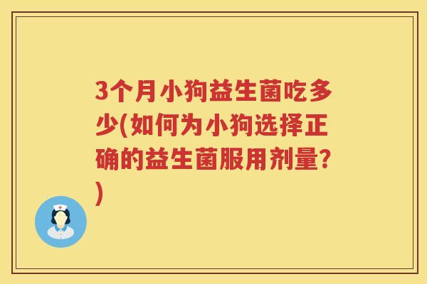 3个月小狗益生菌吃多少(如何为小狗选择正确的益生菌服用剂量?) 3个月小狗益生菌吃多少(如何为小狗选择正确的益生菌服用剂量?)