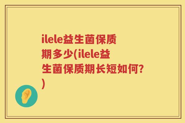 ilele益生菌保质期多少(ilele益生菌保质期长短如何？)