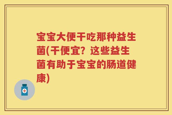 宝宝大便干吃那种益生菌(干便宜？这些益生菌有助于宝宝的肠道健康)