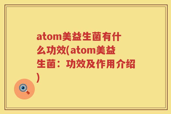 atom美益生菌有什么功效(atom美益生菌:功效及作用介绍) atom美益生菌有什么功效(atom美益生菌:功效及作用介绍)